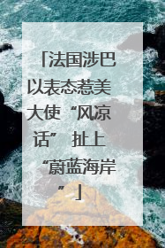 法国涉巴以表态惹美大使“风凉话” 扯上“蔚蓝海岸”