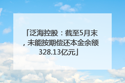 泛海控股：截至5月末，未能按期偿还本金余额328.13亿元