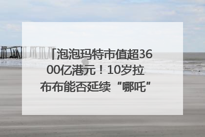 泡泡玛特市值超3600亿港元！10岁拉布布能否延续“哪吒”神话？｜热财经