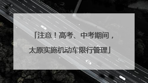 注意！高考、中考期间，太原实施机动车限行管理