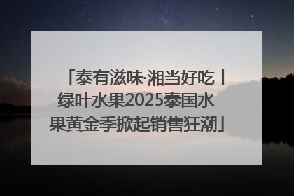 泰有滋味·湘当好吃丨绿叶水果2025泰国水果黄金季掀起销售狂潮