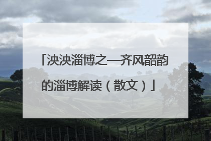 泱泱淄博之—齐风韶韵的淄博解读（散文）