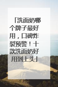 洗面奶哪个牌子最好用，口碑炸裂预警！十款洗面奶好用到上头