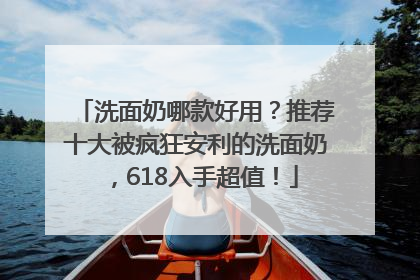 洗面奶哪款好用？推荐十大被疯狂安利的洗面奶，618入手超值！