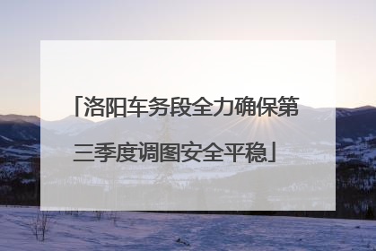 洛阳车务段全力确保第三季度调图安全平稳