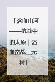 浴血山河——抗战中的太原｜浴血奋战三元村