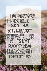 海南航空第十四次蝉联“SKYTRAX五星航空”荣誉称号，荣登“SKYTRAX全球最佳航空公司TOP10”榜单