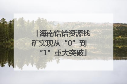 海南锆铪资源找矿实现从“0”到“1”重大突破