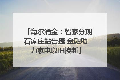 海尔消金：智家分期石家庄站告捷 金融助力家电以旧换新