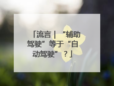 流言｜“辅助驾驶”等于“自动驾驶”？