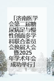 济南医学会第二届糖尿病足与慢性创面多学科联合委员会换届大会暨2025年学术年会成功举行