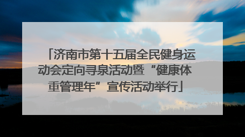 济南市第十五届全民健身运动会定向寻泉活动暨“健康体重管理年”宣传活动举行