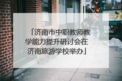 济南市中职教师教学能力提升研讨会在济南旅游学校举办