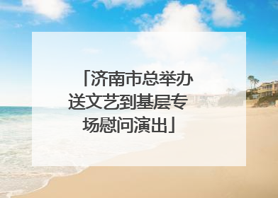 济南市总举办送文艺到基层专场慰问演出