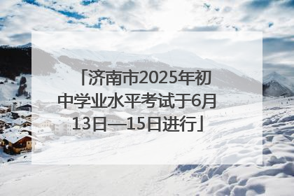 济南市2025年初中学业水平考试于6月13日—15日进行