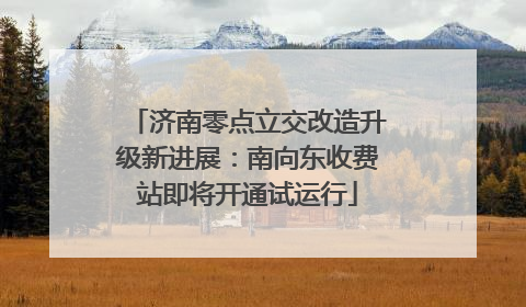 济南零点立交改造升级新进展：南向东收费站即将开通试运行