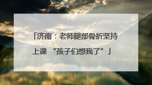 济南：老师腿部骨折坚持上课 “孩子们想我了”