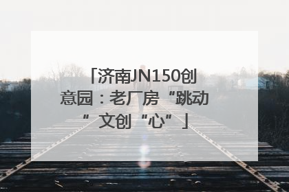 济南JN150创意园：老厂房“跳动”文创“心”