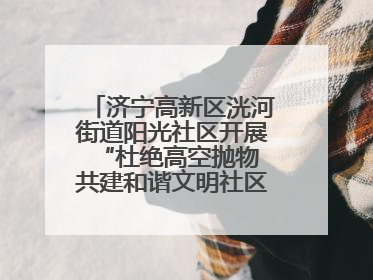 济宁高新区洸河街道阳光社区开展“杜绝高空抛物 共建和谐文明社区”宣传活动