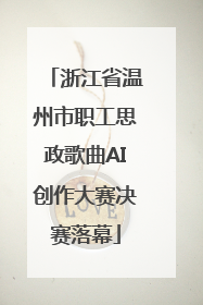 浙江省温州市职工思政歌曲AI创作大赛决赛落幕