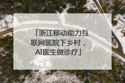 浙江移动助力互联网医院下乡村，AI医生做诊疗