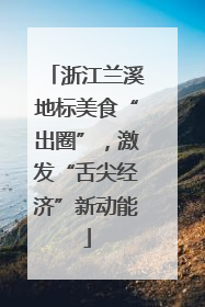 浙江兰溪地标美食“出圈”，激发“舌尖经济”新动能