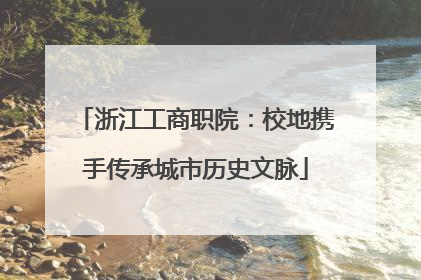 浙江工商职院：校地携手传承城市历史文脉
