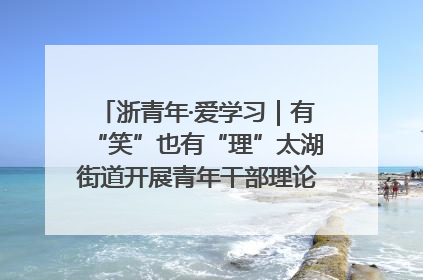 浙青年·爱学习｜有“笑”也有“理”太湖街道开展青年干部理论宣讲“开放麦”
