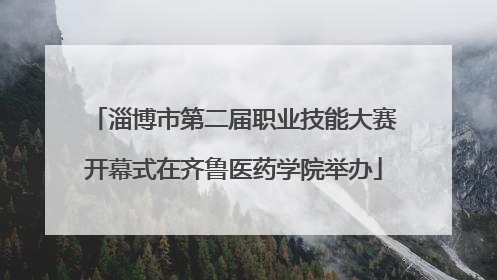 淄博市第二届职业技能大赛开幕式在齐鲁医药学院举办