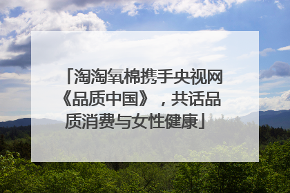 淘淘氧棉携手央视网《品质中国》，共话品质消费与女性健康