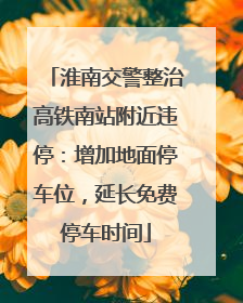淮南交警整治高铁南站附近违停：增加地面停车位，延长免费停车时间