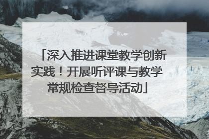 深入推进课堂教学创新实践！开展听评课与教学常规检查督导活动