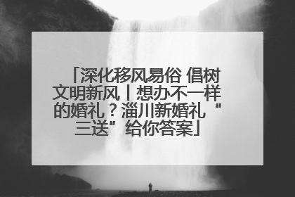 深化移风易俗 倡树文明新风丨想办不一样的婚礼？淄川新婚礼“三送”给你答案