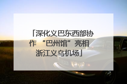 深化义巴东西部协作 “巴州馆”亮相浙江义乌机场