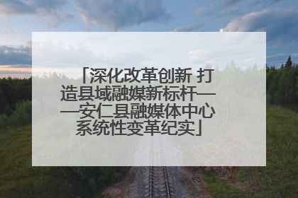 深化改革创新 打造县域融媒新标杆——安仁县融媒体中心系统性变革纪实