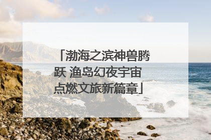 渤海之滨神兽腾跃 渔岛幻夜宇宙点燃文旅新篇章