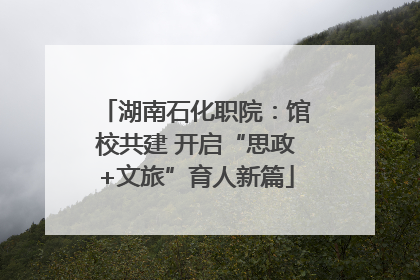 湖南石化职院：馆校共建 开启“思政+文旅”育人新篇