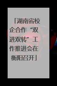 湖南省校企合作“双进双转”工作推进会在衡阳召开