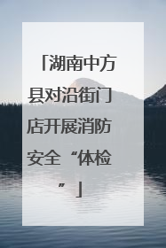 湖南中方县对沿街门店开展消防安全“体检”