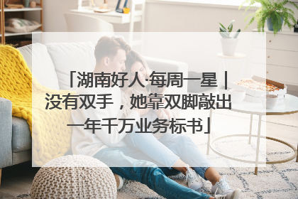 湖南好人·每周一星｜没有双手，她靠双脚敲出一年千万业务标书