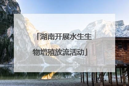 湖南开展水生生物增殖放流活动