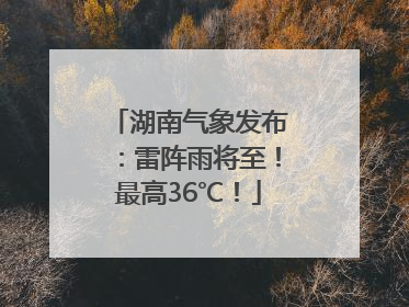 湖南气象发布：雷阵雨将至！最高36℃！