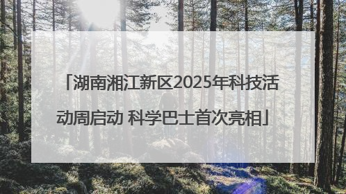 湖南湘江新区2025年科技活动周启动 科学巴士首次亮相