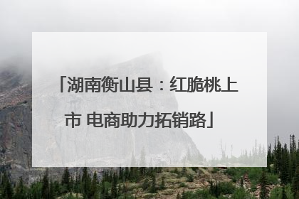 湖南衡山县：红脆桃上市 电商助力拓销路