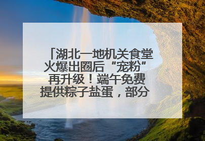 湖北一地机关食堂火爆出圈后“宠粉” 再升级！端午免费提供粽子盐蛋，部分人可八折