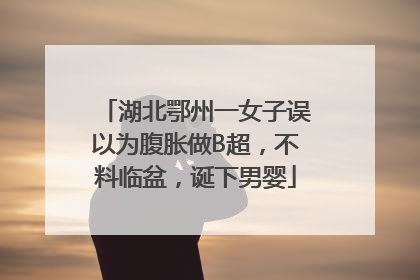 湖北鄂州一女子误以为腹胀做B超，不料临盆，诞下男婴