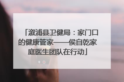 溆浦县卫健局：家门口的健康管家——侯自乾家庭医生团队在行动