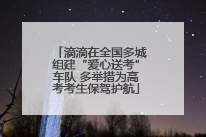 滴滴在全国多城组建“爱心送考”车队 多举措为高考考生保驾护航