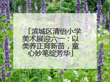 滨城区清怡小学美术展迎六一：以美养正育新苗，童心妙笔绽芳华