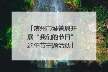 滨州市城管局开展“我们的节日”端午节主题活动